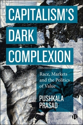 Capitalism's Dark Complexion: Race, Markets and the Politics of Value by Prasad, Pushkala