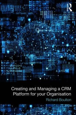 Creating and Managing a CRM Platform for your Organisation by Boulton, Richard