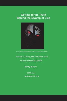 Getting to the Truth Behind the Swamp of Lies: Donald J. Trump, Aka Urk-Shus by Burney, Bobby