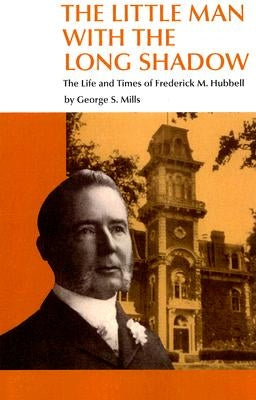 The Little Man with the Long Shadow: The Life and Times of Frederick M. Hubbell by Mills, George S.