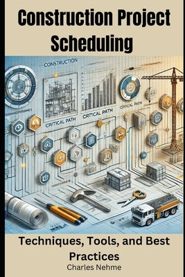 Construction Project Scheduling: Techniques, Tools, and Best Practices by Nehme, Charles