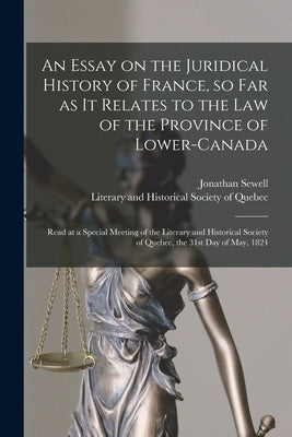 An Essay on the Juridical History of France, so Far as It Relates to the Law of the Province of Lower-Canada [microform]: Read at a Special Meeting of by Sewell, Jonathan 1766-1839