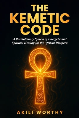 The Kemetic Code: A Revolutionary System of Energetic and Spiritual Healing for the Afrikan Diaspora by Worthy, Akili