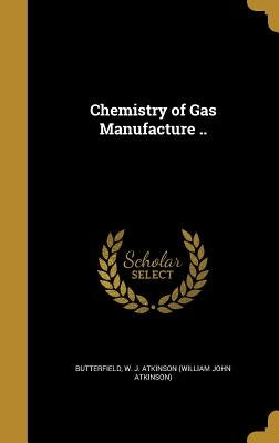 Chemistry of Gas Manufacture .. by Butterfield, W. J. Atkinson (William Joh