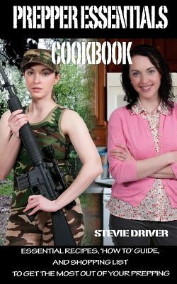 PREPPER ESSENTIALS Cookbook: Essential Recipes, 'How To' Guide, and Shopping List to Get the Most out of Your Prepping by Driver, Stevie