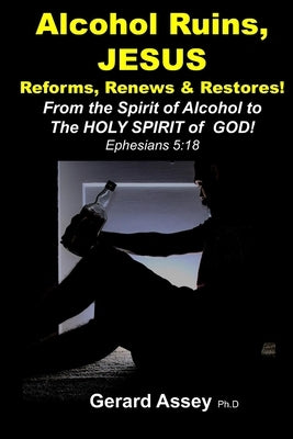 Alcohol Ruins, JESUS Reforms, Renews & Restores!: From the Spirit of Alcohol to The HOLY SPIRIT of GOD! Ephesians 5:18 by Assey, Gerard