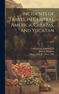 Incidents of Travel in Central America, Chiapas, and Yucatan; v.1 (1841) by Stephens, John L. 1805-1852