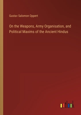 On the Weapons, Army Organisation, and Political Maxims of the Ancient Hindus by Oppert, Gustav Salomon