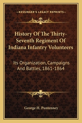 History of the Thirty-Seventh Regiment of Indiana Infantry Volunteers: Its Organization, Campaigns and Battles, 1861-1864 by Puntenney, George H.