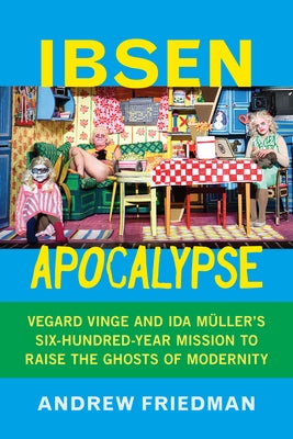 Ibsen Apocalypse: Vegard Vinge and Ida Müller's Six-Hundred-Year Mission to Raise the Ghosts of Modernity by Friedman, Andrew
