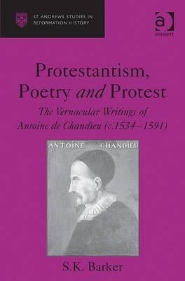 Protestantism, Poetry and Protest: The Vernacular Writings of Antoine de Chandieu (C. 1534-1591) by Barker, S. K.