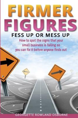 Firmer Figures: Fess up or Mess Up - How to spot the signs your small business is failing so you can fix it before anyone finds out by Rowland Osborne, Georgette
