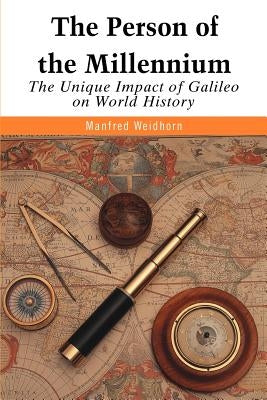 The Person of the Millennium: The Unique Impact of Galileo on World History by Weidhorn, Manfred
