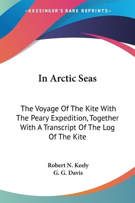 In Arctic Seas: The Voyage Of The Kite With The Peary Expedition, Together With A Transcript Of The Log Of The Kite by Keely, Robert N.