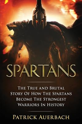 Spartans: The True and Brutal Story Of How The Spartans Become The Strongest Warriors In History by Auerbach, Patrick