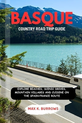 Basque Country Road Trip Guide: Explore Beaches, Scenic Drives, Mountain Villages and Cuisine on the Spain-France Route by K. Burrows, Max