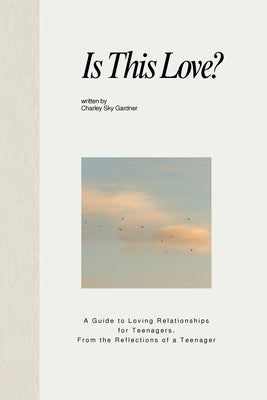 Is This Love?: A Guide to Loving Relationships for Teenagers, From the Reflections of a Teenager by Gardner, Charley Sky