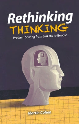 Rethinking Thinking: Problem Solving from Sun Tzu to Google by Cohen, Martin