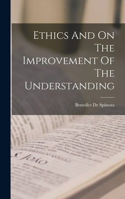 Ethics And On The Improvement Of The Understanding by de Spinoza, Benedict