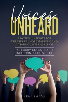 Voices Unheard: Practical Insights for Deepening Understanding and Creating Lasting Change: An Equity, Diversity, and Inclusion Success Guide by Imada, Lena