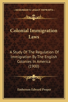 Colonial Immigration Laws: A Study Of The Regulation Of Immigration By The English Colonies In America (1900) by Proper, Emberson Edward