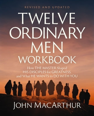 Twelve Ordinary Men Workbook, Revised and Updated: How Jesus Shaped His Disciples for Greatness and What He Wants to Do with You by MacArthur, John F.