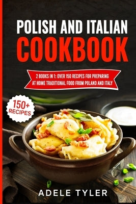 Polish And Italian Cookbook: 2 Books In 1: Over 150 Recipes For Preparing At Home Traditional Food From Poland And Italy by Tyler, Adele