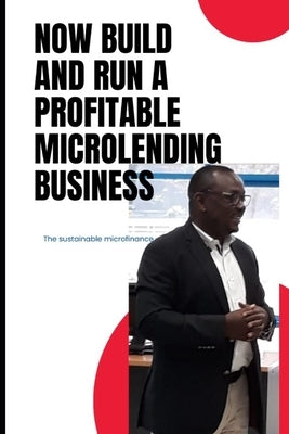 Now Build and Run a Profitable Microlending Business: The sustainable microfinance: A concise guide by Ambunya, Norman Naaman