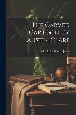 The Carved Cartoon, By Austin Clare by James, Wilhelmina Martha