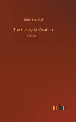 The History of Creation: Volume 1 by Haeckel, Ernst