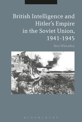 British Intelligence and Hitler's Empire in the Soviet Union, 1941-1945 by Wheatley, Ben