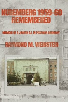 Nuremberg 1959-60 Remembered: Memoir of a Jewish G.I. in Postwar Germany by Weinstein, Raymond M.