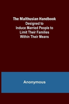 The Malthusian Handbook; Designed to Induce Married People to Limit Their Families Within Their Means. by Anonymous