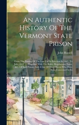 An Authentic History Of The Vermont State Prison: From The Passing Of The Law For Its Erection In 1807, To July, 1812 ...: Together With The Rules, Re by Russell, John