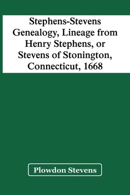 Stephens-Stevens Genealogy, Lineage From Henry Stephens, Or Stevens Of Stonington, Connecticut, 1668 by Stevens, Plowdon