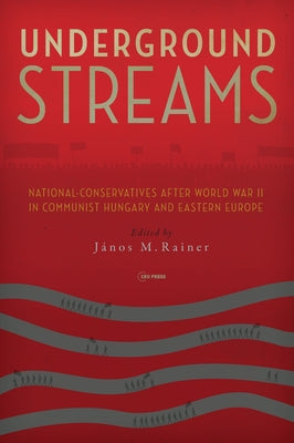 Underground Streams: National-Conservatives After World War II in Communist Hungary and Eastern Europe by Rainer, János M.