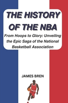 The History of the NBA: From Hoops to Glory: Unveiling the Epic Saga of the National Basketball Association by Bren, James