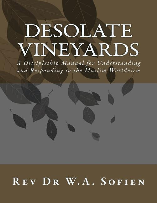Desolate Vineyards: A Discipleship Manual for Understanding and Responding to the Muslim Worldview by Sofien, W. a.