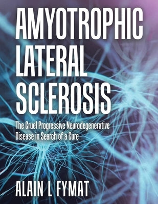 Amyotrophic Lateral Sclerosis: The Cruel Progressive Neurodegenerative Disease in Search of a Cure by Fymat, Alain L.