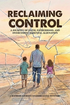 Reclaiming Control: A Journey of Faith, Fatherhood, and Overcoming Parental Alienation by Matheos