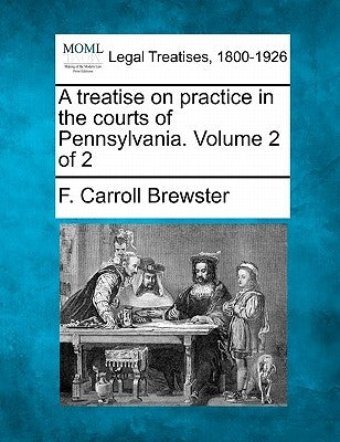 A treatise on practice in the courts of Pennsylvania. Volume 2 of 2 by Brewster, F. Carroll