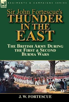 Sir John Fortescue's Thunder in the East: the British Army During the First & Second Burma Wars by Fortescue, J. W.