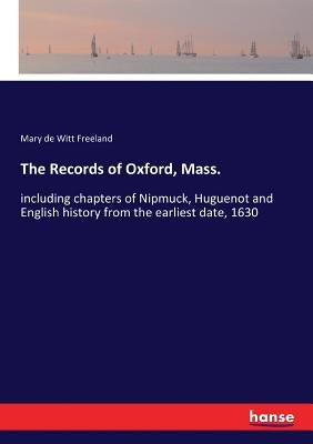 The Records of Oxford, Mass.: including chapters of Nipmuck, Huguenot and English history from the earliest date, 1630 by Freeland, Mary De Witt