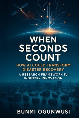 When Seconds Count: How AI Could Transform Disaster Recovery: A Research Framework for Industry Innovation by Ogunwusi, Bunmi