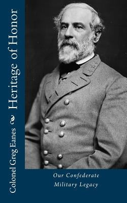 Heritage of Honor: Our Confederate Military Legacy by Eanes, Greg