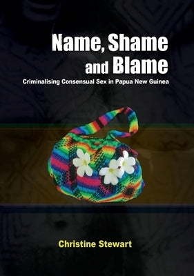 Name, Shame and Blame: Criminalising Consensual Sex in Papua New Guinea by Stewart, Christine
