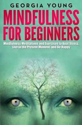 Mindfulness for Beginners: Mindfulness Meditations and Exercises to Beat Stress, Live in the Present Moment, and Be Happy by Young, Georgia