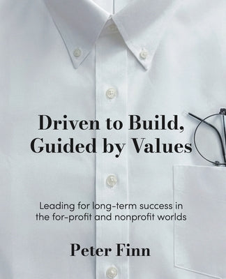 Driven to Build, Guided by Values: Leading for Long-Term Success in the For-Profit and Nonprofit Worlds by Finn, Peter