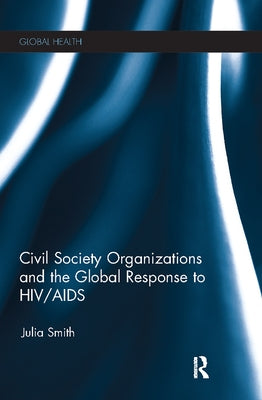 Civil Society Organizations and the Global Response to Hiv/AIDS by Smith, Julia