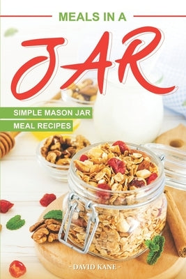 Meals in a Jar: Simple Mason Jar Meal Recipes by Kane, David